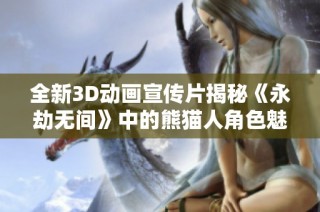 全新3D动画宣传片揭秘《永劫无间》中的熊猫人角色魅力
