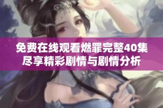 免费在线观看燃罪完整40集尽享精彩剧情与剧情分析