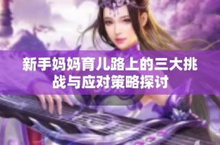 新手妈妈育儿路上的三大挑战与应对策略探讨
