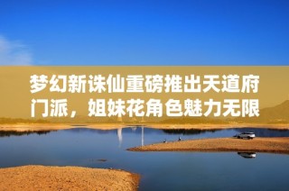 梦幻新诛仙重磅推出天道府门派，姐妹花角色魅力无限引人关注