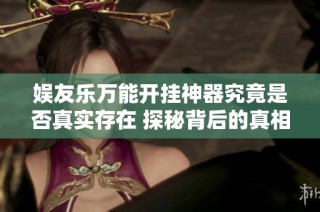 娱友乐万能开挂神器究竟是否真实存在 探秘背后的真相与民间传说