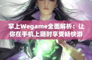 掌上Wegame全面解析：让你在手机上随时享受畅快游戏的秘诀与技巧分享