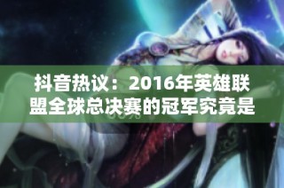抖音热议：2016年英雄联盟全球总决赛的冠军究竟是谁？