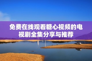 免费在线观看糖心视频的电视剧全集分享与推荐