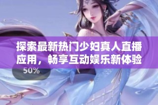 探索最新热门少妇真人直播应用，畅享互动娱乐新体验