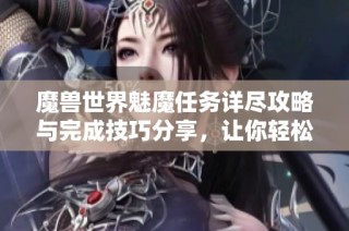 魔兽世界魅魔任务详尽攻略与完成技巧分享，让你轻松过关获取奖励