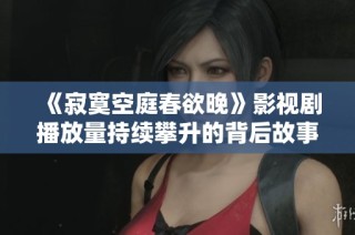 《寂寞空庭春欲晚》影视剧播放量持续攀升的背后故事分析