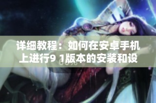 详细教程：如何在安卓手机上进行9 1版本的安装和设置技巧