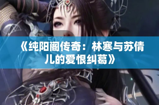 《纯阳阁传奇：林寒与苏倩儿的爱恨纠葛》