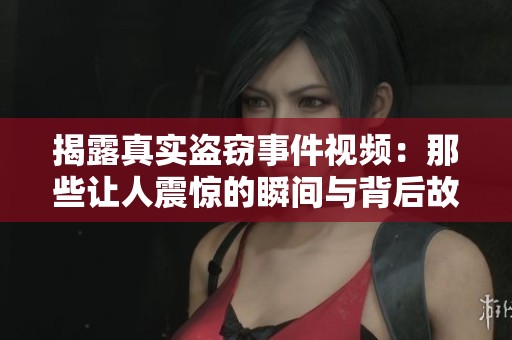 揭露真实盗窃事件视频：那些让人震惊的瞬间与背后故事