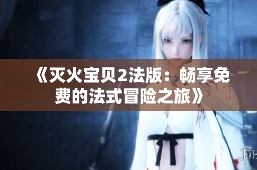 《灭火宝贝2法版:畅享免费的法式冒险之旅》 《灭火宝贝2法版:畅享免费的法式冒险之旅》