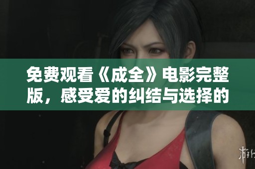 免费观看《成全》电影完整版，感受爱的纠结与选择的困扰