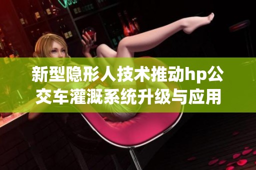 新型隐形人技术推动hp公交车灌溉系统升级与应用