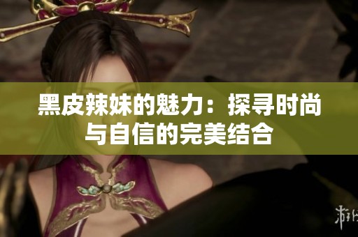 黑皮辣妹的魅力：探寻时尚与自信的完美结合