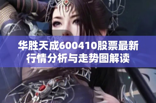 华胜天成600410股票最新行情分析与走势图解读
