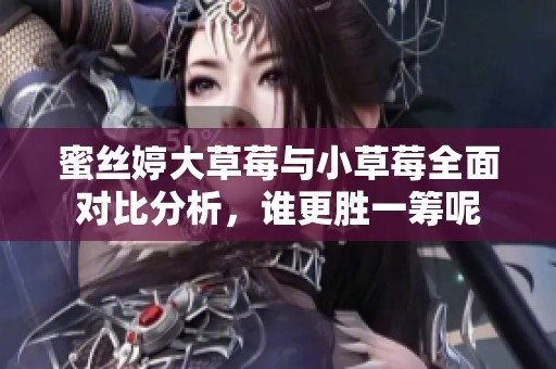蜜丝婷大草莓与小草莓全面对比分析，谁更胜一筹呢