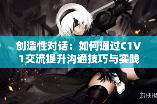 创造性对话：如何通过C1V1交流提升沟通技巧与实践能力