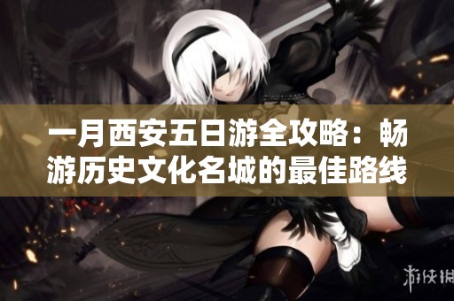 一月西安五日游全攻略：畅游历史文化名城的最佳路线与实用建议