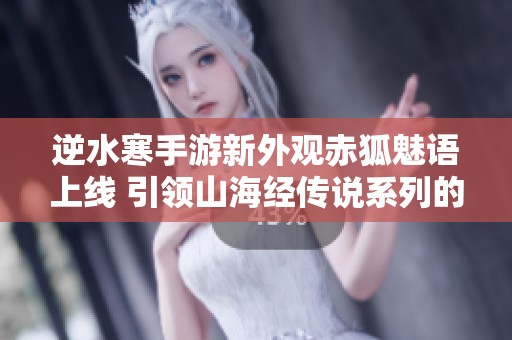 逆水寒手游新外观赤狐魅语上线 引领山海经传说系列的独特魅力