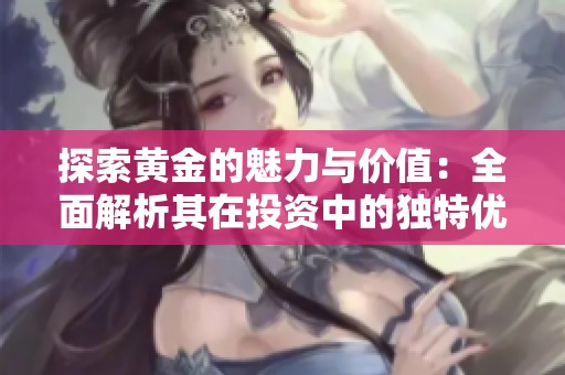 探索黄金的魅力与价值：全面解析其在投资中的独特优势