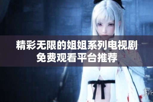 精彩无限的姐姐系列电视剧免费观看平台推荐