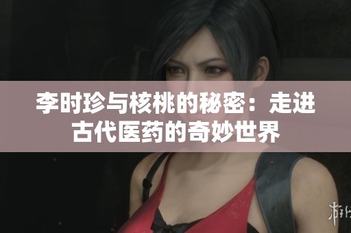 李时珍与核桃的秘密：走进古代医药的奇妙世界