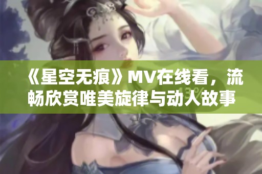 《星空无痕》MV在线看，流畅欣赏唯美旋律与动人故事