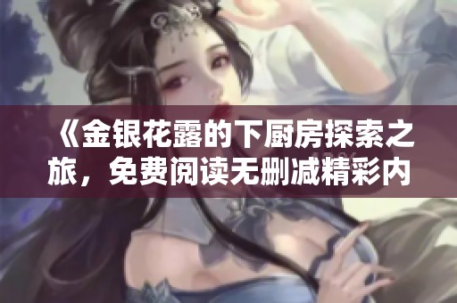 《金银花露的下厨房探索之旅，免费阅读无删减精彩内容分享》