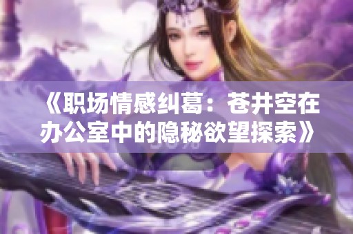 《职场情感纠葛：苍井空在办公室中的隐秘欲望探索》