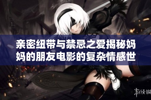亲密纽带与禁忌之爱揭秘妈妈的朋友电影的复杂情感世界