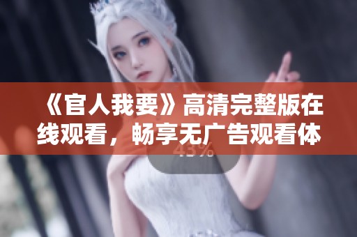 《官人我要》高清完整版在线观看，畅享无广告观看体验的绝佳选择