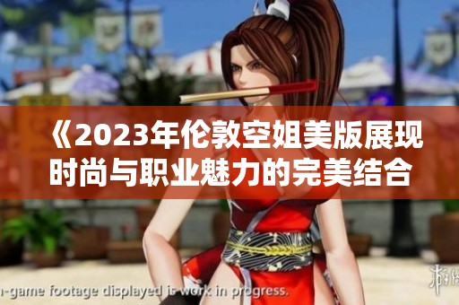《2023年伦敦空姐美版展现时尚与职业魅力的完美结合》
