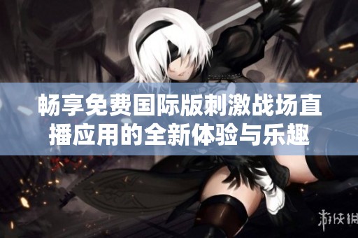 畅享免费国际版刺激战场直播应用的全新体验与乐趣