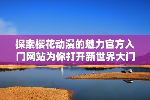 探索樱花动漫的魅力官方入门网站为你打开新世界大门